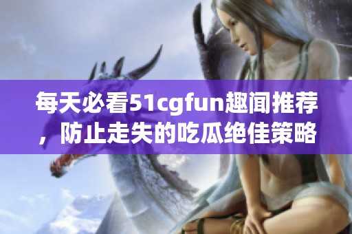 每天必看51cgfun趣闻推荐，防止走失的吃瓜绝佳策略