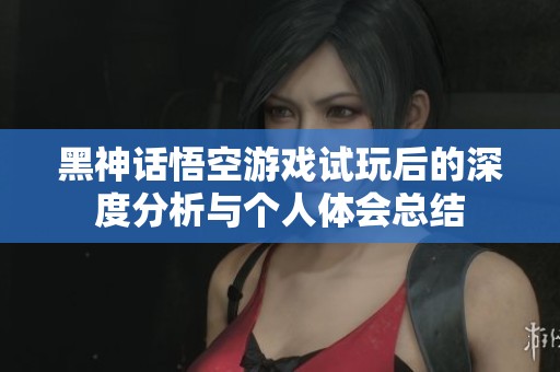 黑神话悟空游戏试玩后的深度分析与个人体会总结