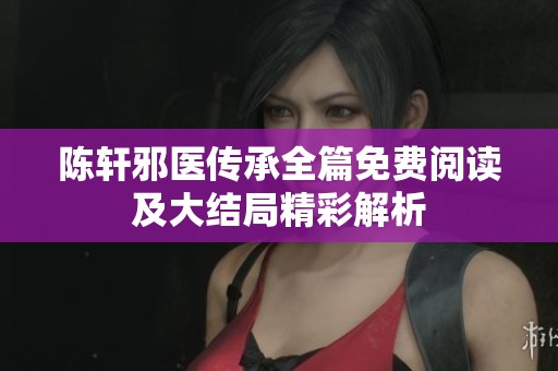陈轩邪医传承全篇免费阅读及大结局精彩解析