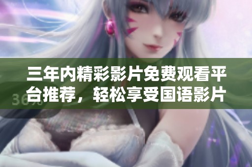 三年内精彩影片免费观看平台推荐，轻松享受国语影片盛宴