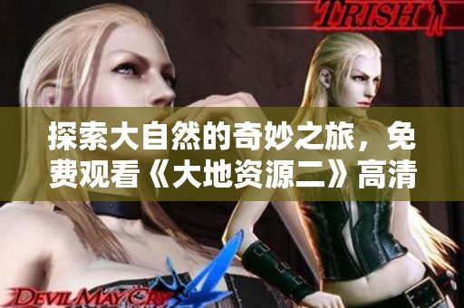 探索大自然的奇妙之旅，免费观看《大地资源二》高清版！