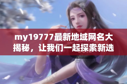 my19777最新地域网名大揭秘，让我们一起探索新选择！