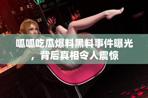 呱呱吃瓜爆料黑料事件曝光，背后真相令人震惊