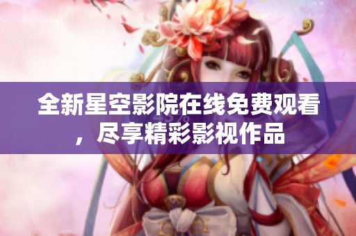 全新星空影院在线免费观看，尽享精彩影视作品