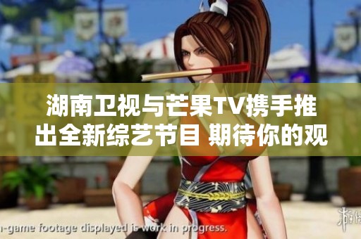 湖南卫视与芒果TV携手推出全新综艺节目 期待你的观看