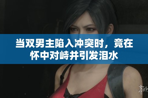 当双男主陷入冲突时，竟在怀中对峙并引发泪水