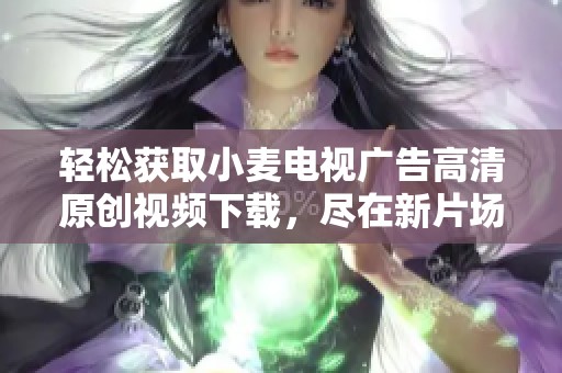 轻松获取小麦电视广告高清原创视频下载，尽在新片场平台