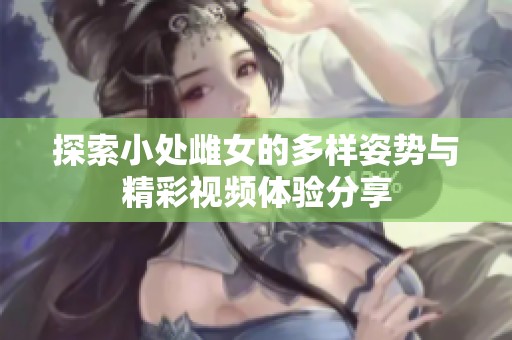 探索小处雌女的多样姿势与精彩视频体验分享