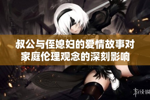叔公与侄媳妇的爱情故事对家庭伦理观念的深刻影响