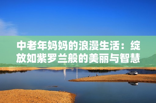中老年妈妈的浪漫生活：绽放如紫罗兰般的美丽与智慧
