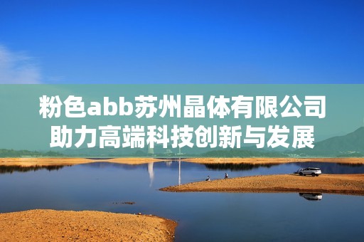 粉色abb苏州晶体有限公司助力高端科技创新与发展