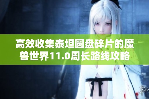 高效收集泰坦圆盘碎片的魔兽世界11.0周长路线攻略