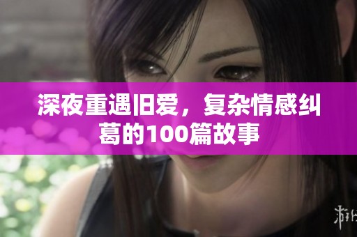 深夜重遇旧爱，复杂情感纠葛的100篇故事