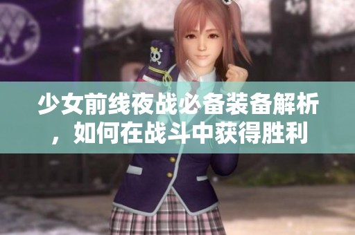 少女前线夜战必备装备解析，如何在战斗中获得胜利