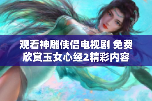 观看神雕侠侣电视剧 免费欣赏玉女心经2精彩内容