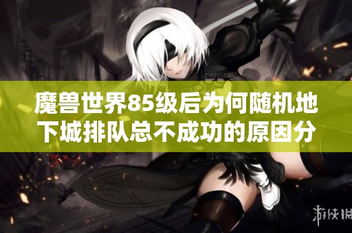 魔兽世界85级后为何随机地下城排队总不成功的原因分析
