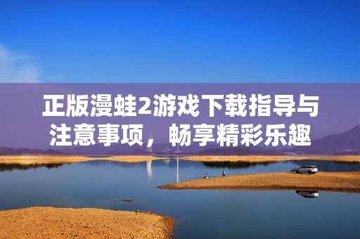 正版漫蛙2游戏下载指导与注意事项，畅享精彩乐趣