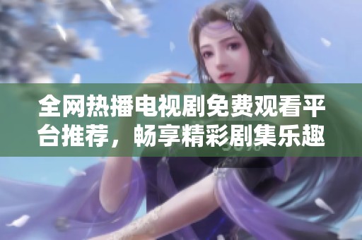 全网热播电视剧免费观看平台推荐，畅享精彩剧集乐趣