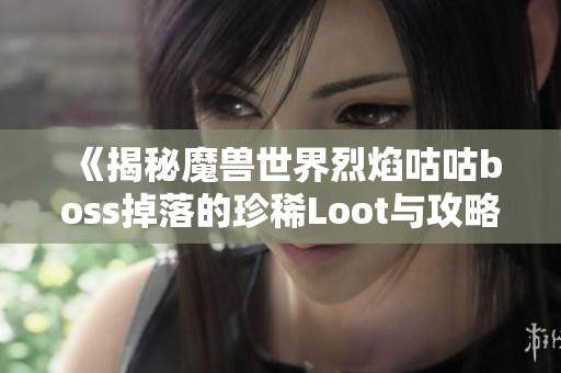 《揭秘魔兽世界烈焰咕咕boss掉落的珍稀Loot与攻略》