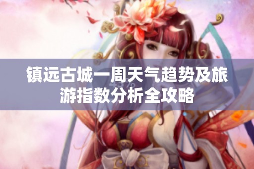 镇远古城一周天气趋势及旅游指数分析全攻略