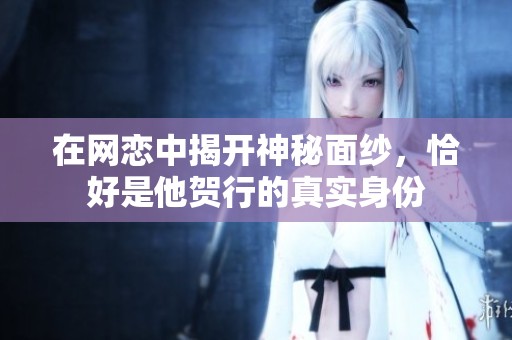 在网恋中揭开神秘面纱，恰好是他贺行的真实身份
