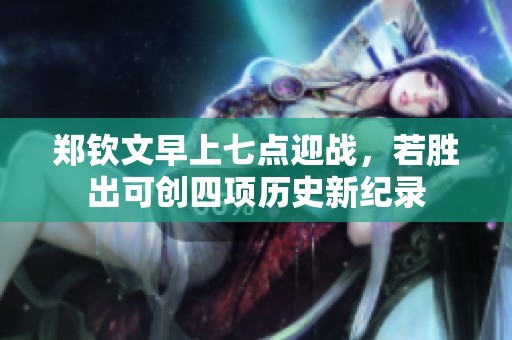 郑钦文早上七点迎战，若胜出可创四项历史新纪录