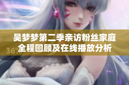 吴梦梦第二季亲访粉丝家庭全程回顾及在线播放分析