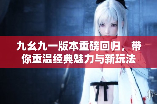 九幺九一版本重磅回归，带你重温经典魅力与新玩法
