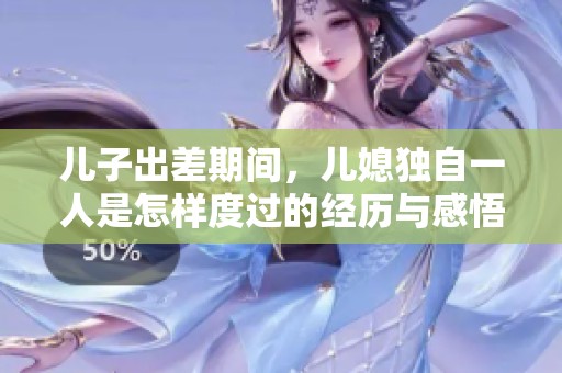 儿子出差期间，儿媳独自一人是怎样度过的经历与感悟