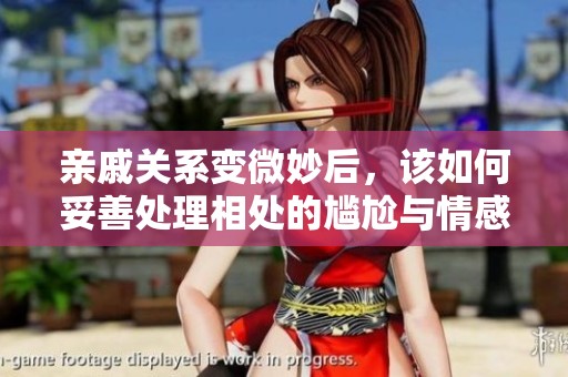 亲戚关系变微妙后，该如何妥善处理相处的尴尬与情感问题