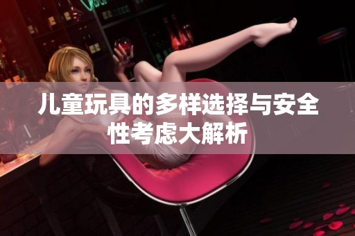 儿童玩具的多样选择与安全性考虑大解析