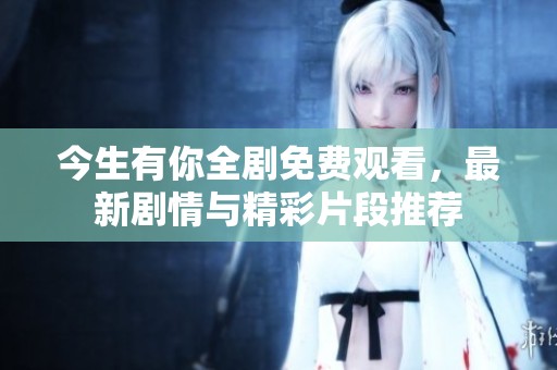 今生有你全剧免费观看，最新剧情与精彩片段推荐
