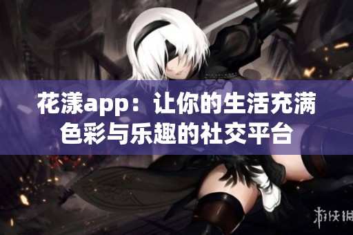 花漾app：让你的生活充满色彩与乐趣的社交平台