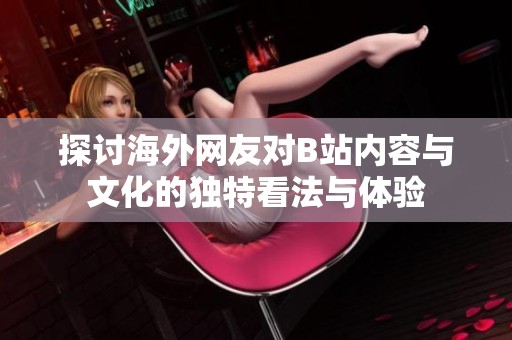 探讨海外网友对B站内容与文化的独特看法与体验