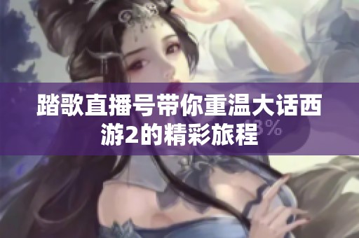 踏歌直播号带你重温大话西游2的精彩旅程