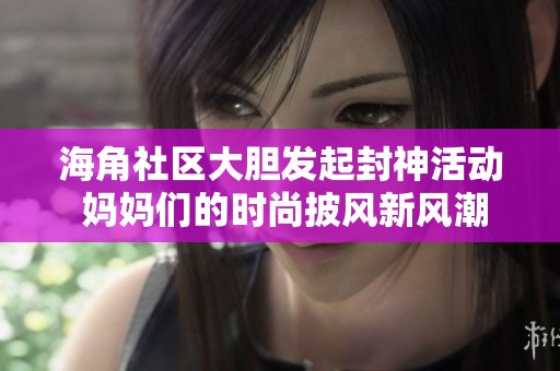 海角社区大胆发起封神活动 妈妈们的时尚披风新风潮