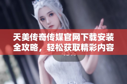 天美传奇传媒官网下载安装全攻略，轻松获取精彩内容