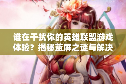 谁在干扰你的英雄联盟游戏体验？揭秘蓝屏之谜与解决方案
