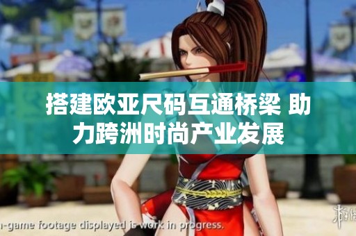 搭建欧亚尺码互通桥梁 助力跨洲时尚产业发展