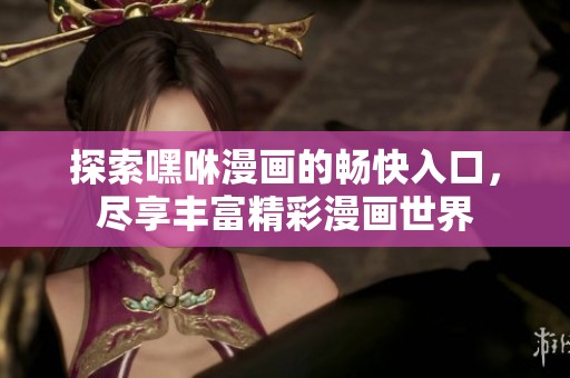 探索嘿咻漫画的畅快入口，尽享丰富精彩漫画世界