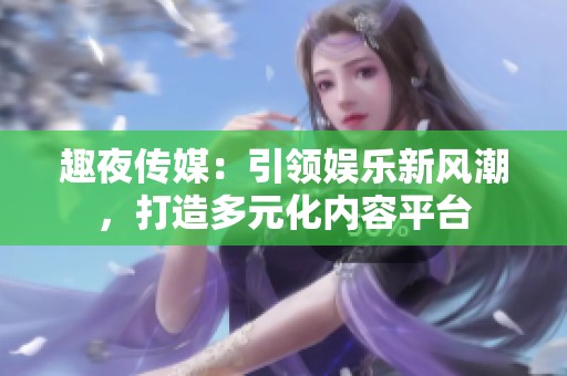 趣夜传媒：引领娱乐新风潮，打造多元化内容平台
