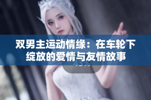 双男主运动情缘：在车轮下绽放的爱情与友情故事