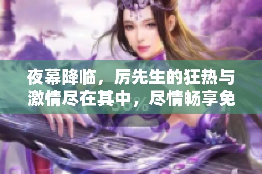 夜幕降临，厉先生的狂热与激情尽在其中，尽情畅享免费阅读