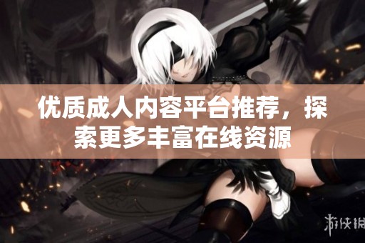 优质成人内容平台推荐，探索更多丰富在线资源