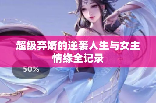 超级弃婿的逆袭人生与女主情缘全记录