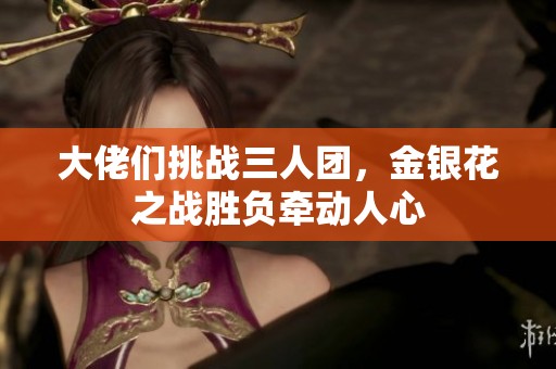 大佬们挑战三人团，金银花之战胜负牵动人心