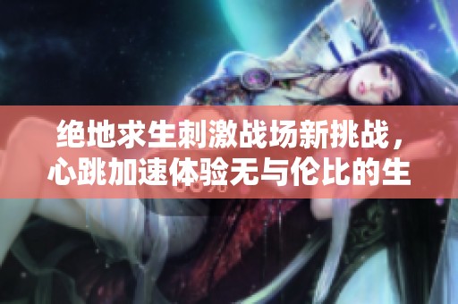绝地求生刺激战场新挑战，心跳加速体验无与伦比的生存战斗盛宴