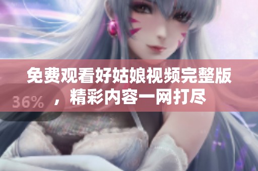 免费观看好姑娘视频完整版，精彩内容一网打尽