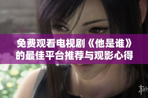 免费观看电视剧《他是谁》的最佳平台推荐与观影心得