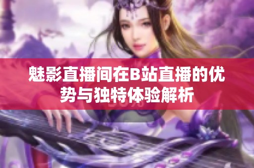 魅影直播间在B站直播的优势与独特体验解析